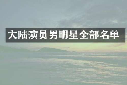 大陆演员男明星全部名单