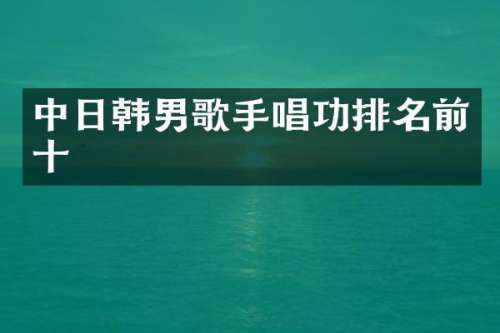 中日韩男歌手唱功排名前十