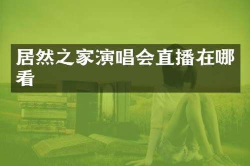 居然之家演唱会直播在哪看