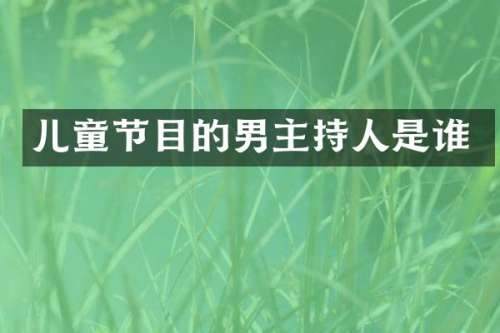 儿童节目的男主持人是谁