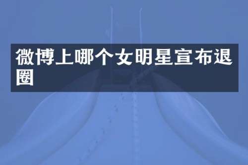 微博上哪个女明星宣布退圈