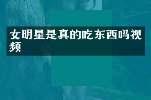 女明星是真的吃东西吗视频