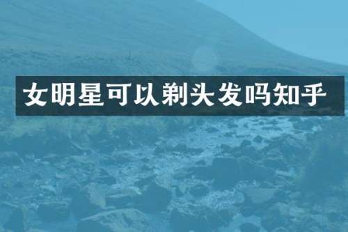 女明星可以剃头发吗知乎
