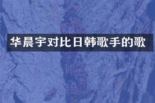 华晨宇对比日韩歌手的歌