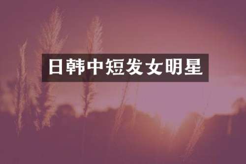 日韩中短发女明星