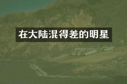 在大陆混得差的明星