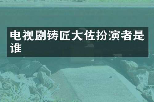 电视剧铸匠大佐扮演者是谁