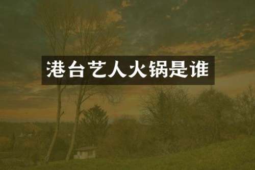 港台艺人火锅是谁
