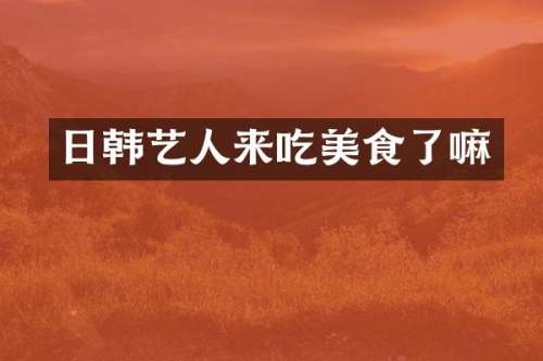 日韩艺人来吃美食了嘛