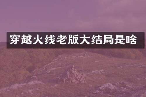 穿越火线老版大结局是啥