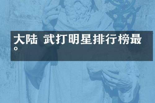 大陆 武打明星排行榜最新
