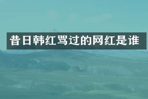 昔日韩红骂过的网红是谁