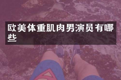 欧美体重肌肉男演员有哪些