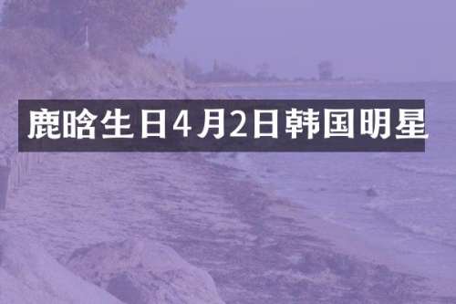鹿晗生日4月2日韩国明星