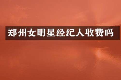 郑州女明星经纪人收费吗
