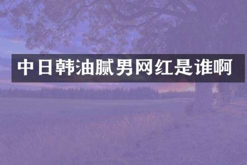 中日韩油腻男网红是谁啊