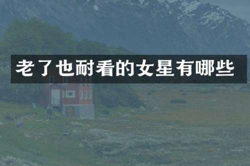 老了也耐看的女星有哪些