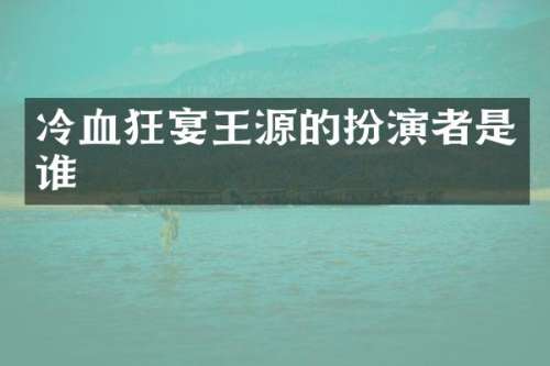 冷血狂宴王源的扮演者是谁