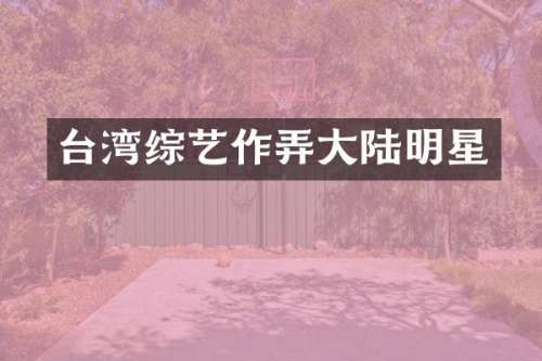 台湾综艺作弄大陆明星