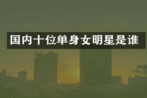 国内十位单身女明星是谁