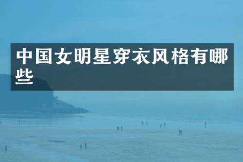 中国女明星穿衣风格有哪些