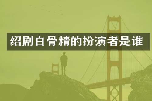 绍剧白骨精的扮演者是谁