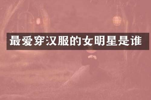 最爱穿汉服的女明星是谁