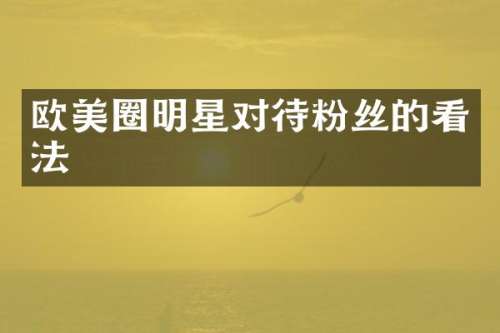欧美圈明星对待粉丝的看法