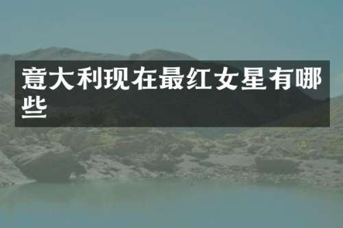 意大利现在最红女星有哪些