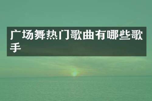 广场舞热门歌曲有哪些歌手