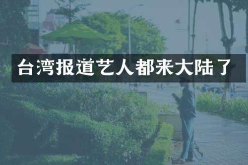 台湾报道艺人都来大陆了