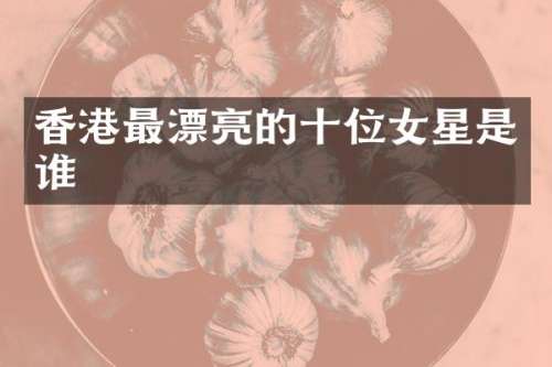 香港最漂亮的十位女星是谁