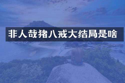 非人哉猪八戒大结局是啥