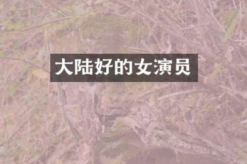 大陆好的女演员