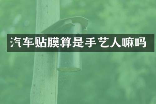 汽车贴膜算是手艺人嘛吗