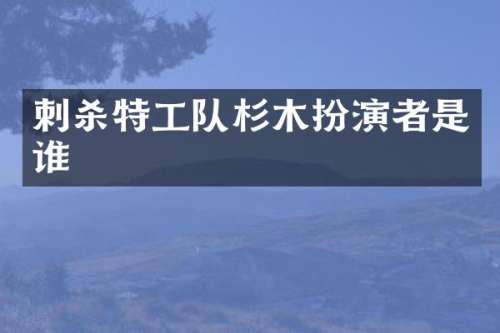 刺杀特工队杉木扮演者是谁