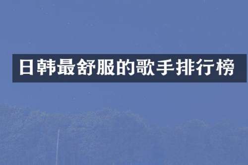 日韩最舒服的歌手排行榜
