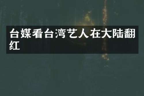 台媒看台湾艺人在大陆翻红