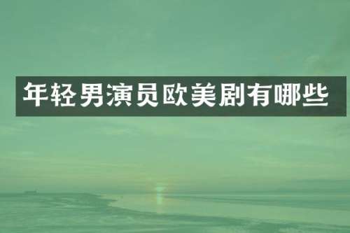 年轻男演员欧美剧有哪些