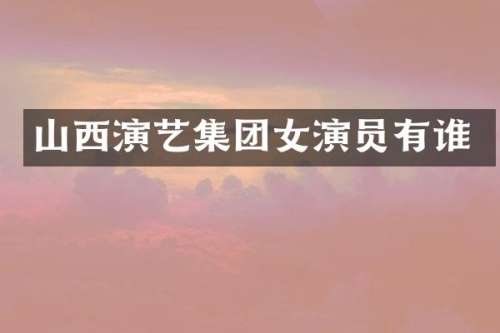 山西演艺集团女演员有谁