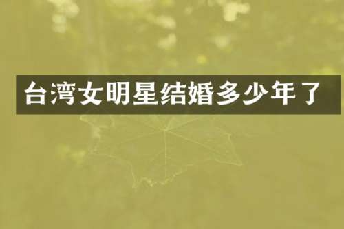 台湾女明星结婚多少年了