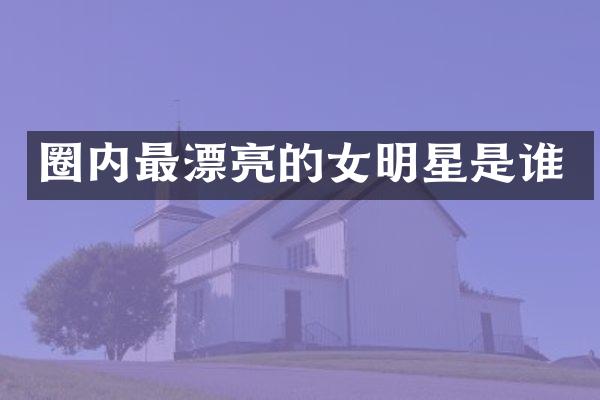 圈内最漂亮的女明星是谁