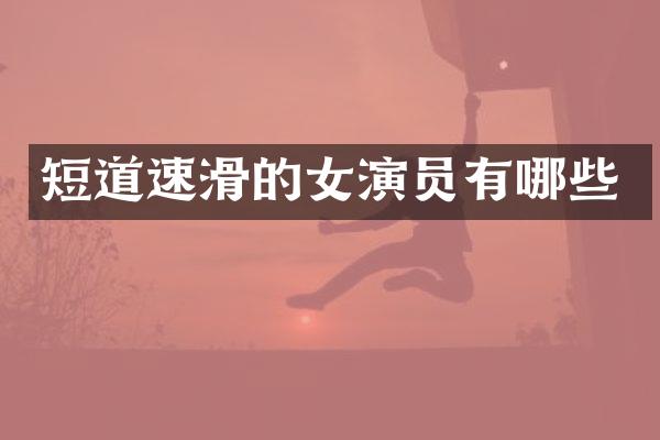 短道速滑的女演员有哪些