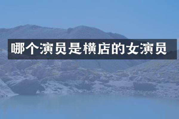 哪个演员是横店的女演员