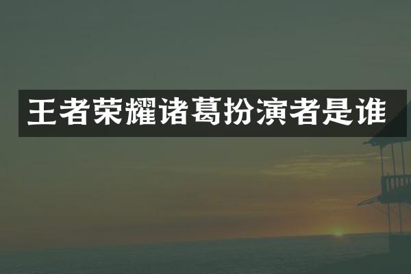 王者荣耀诸葛扮演者是谁
