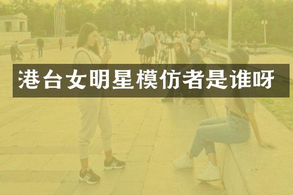 港台女明星模仿者是谁呀