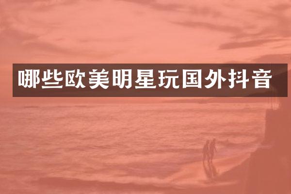 哪些欧美明星玩国外抖音