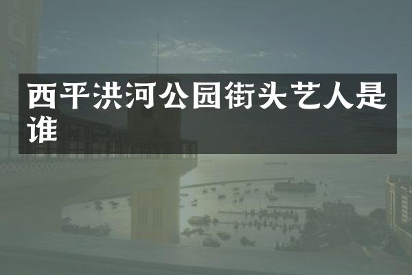 西平洪河公园街头艺人是谁