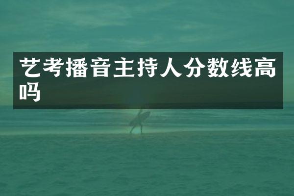 艺考播音主持人分数线高吗