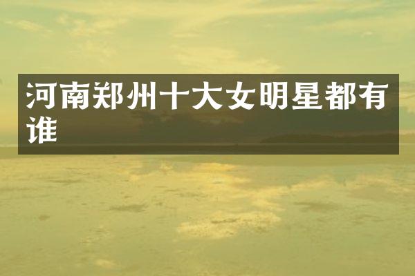 河南郑州十大女明星都有谁
